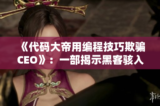 《代码大帝用编程技巧欺骗CEO》：一部揭示黑客骇入和数据篡改的电脑小说