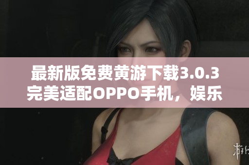 最新版免费黄游下载3.0.3完美适配OPPO手机，娱乐好选择！