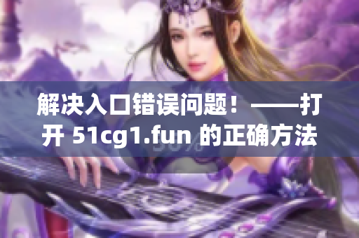 解决入口错误问题！——打开 51cg1.fun 的正确方法