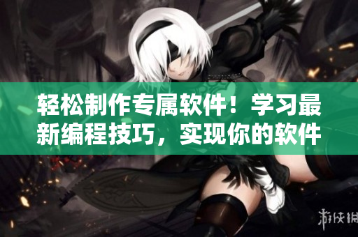 轻松制作专属软件！学习最新编程技巧，实现你的软件梦想