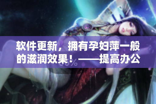 软件更新，拥有孕妇萍一般的滋润效果！——提高办公室生产力的必备工具！