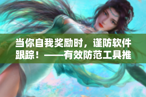 当你自我奖励时，谨防软件跟踪！——有效防范工具推荐