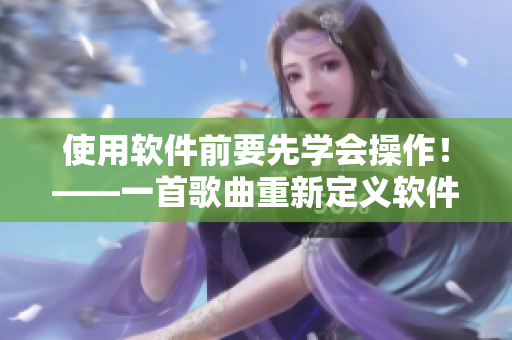 使用软件前要先学会操作！——一首歌曲重新定义软件培训的必要性