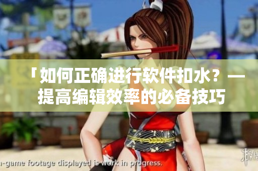 「如何正确进行软件扣水？— 提高编辑效率的必备技巧」