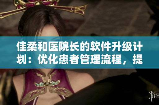 佳柔和医院长的软件升级计划：优化患者管理流程，提高医疗服务质量