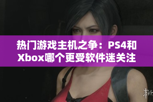 热门游戏主机之争：PS4和Xbox哪个更受软件迷关注？