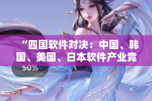 “四国软件对决：中国、韩国、美国、日本软件产业竞争解析”