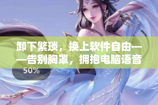 卸下繁琐，换上软件自由——告别胸罩，拥抱电脑语音输入