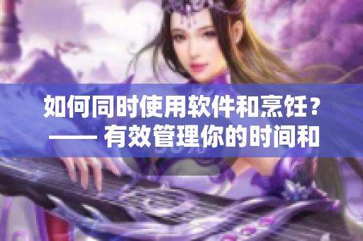 如何同时使用软件和烹饪？ —— 有效管理你的时间和工作