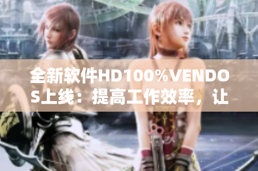 全新软件HD100%VENDOS上线：提高工作效率，让您的业务更加便捷！