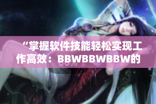 “掌握软件技能轻松实现工作高效：BBWBBWBBW的操作技巧分享”