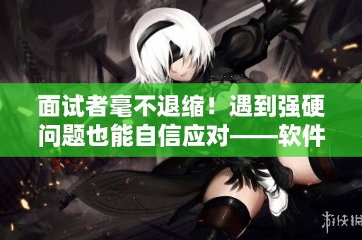 面试者毫不退缩！遇到强硬问题也能自信应对——软件工程师招聘现状