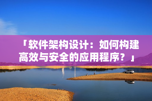 「软件架构设计：如何构建高效与安全的应用程序？」。