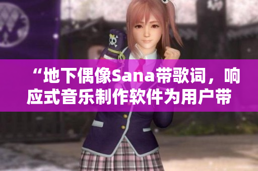 “地下偶像Sana带歌词，响应式音乐制作软件为用户带来全新音乐体验”