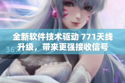 全新软件技术驱动 771天线升级，带来更强接收信号