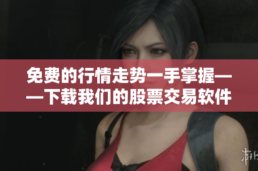 免费的行情走势一手掌握——下载我们的股票交易软件APP