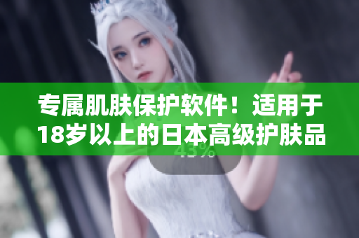 专属肌肤保护软件！适用于18岁以上的日本高级护肤品