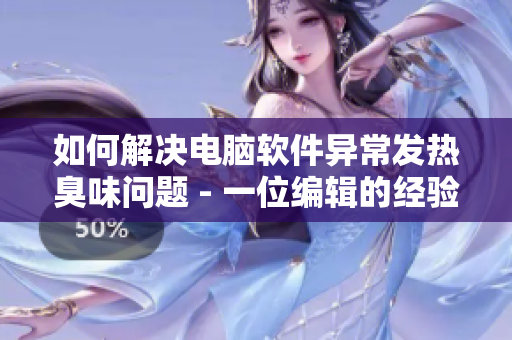 如何解决电脑软件异常发热臭味问题 - 一位编辑的经验分享