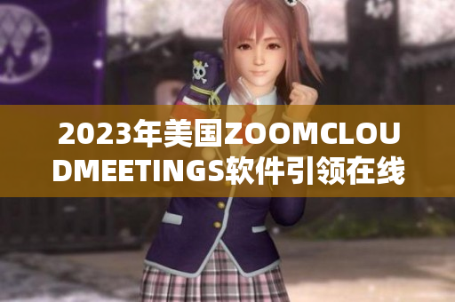 2023年美国ZOOMCLOUDMEETINGS软件引领在线会议新浪潮