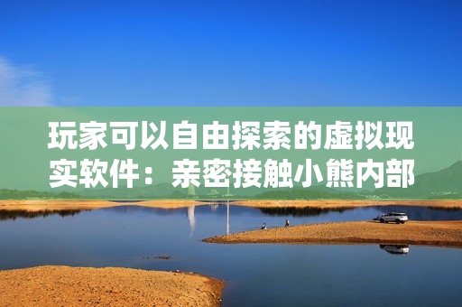 玩家可以自由探索的虚拟现实软件：亲密接触小熊内部位