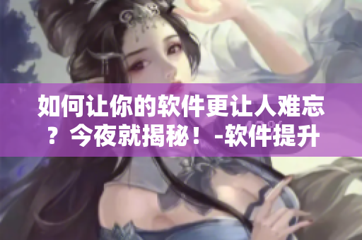 如何让你的软件更让人难忘？今夜就揭秘！-软件提升篇