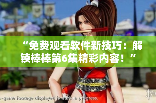 “免费观看软件新技巧：解锁棒棒第6集精彩内容！”