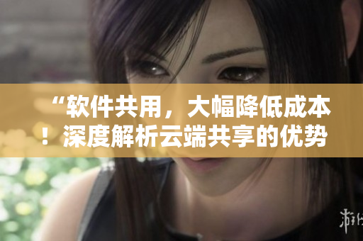 “软件共用，大幅降低成本！深度解析云端共享的优势”
