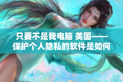 只要不是我电脑 美国——保护个人隐私的软件是如何工作的