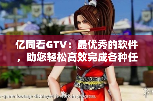 亿同看GTV：最优秀的软件，助您轻松高效完成各种任务