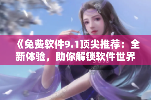 《免费软件9.1顶尖推荐：全新体验，助你解锁软件世界的奇妙乐趣！》