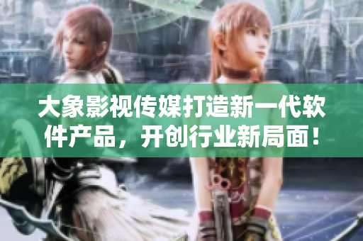大象影视传媒打造新一代软件产品，开创行业新局面！