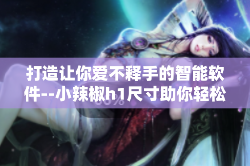打造让你爱不释手的智能软件--小辣椒h1尺寸助你轻松搞定！