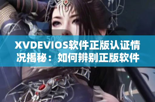 XVDEVIOS软件正版认证情况揭秘：如何辨别正版软件？