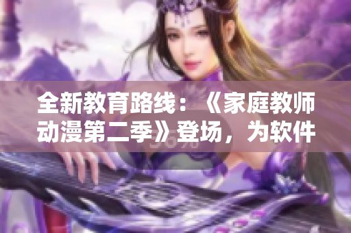 全新教育路线：《家庭教师动漫第二季》登场，为软件行业注入新动力！
