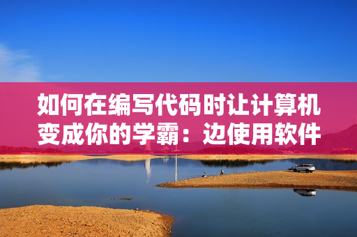 如何在编写代码时让计算机变成你的学霸：边使用软件边提升自身能力
