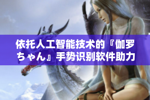 依托人工智能技术的『伽罗ちゃん』手势识别软件助力交互操作