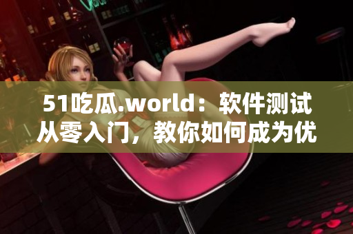 51吃瓜.world：软件测试从零入门，教你如何成为优秀测试工程师