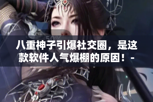 八重神子引爆社交圈，是这款软件人气爆棚的原因！- 一款爆红的软件分析