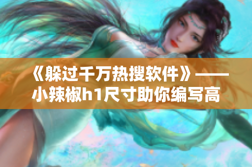 《躲过千万热搜软件》——小辣椒h1尺寸助你编写高质量文章