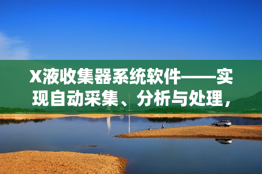 X液收集器系统软件——实现自动采集、分析与处理，提高工作效率