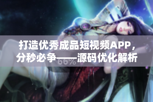 打造优秀成品短视频APP，分秒必争——源码优化解析