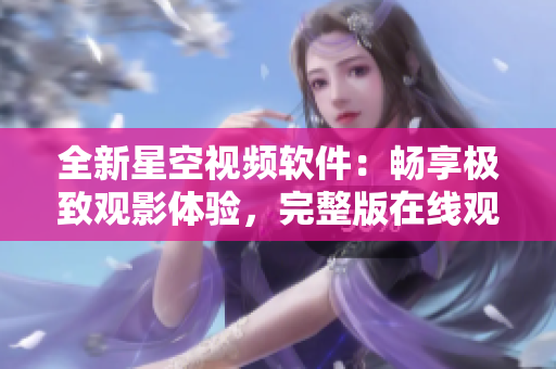 全新星空视频软件：畅享极致观影体验，完整版在线观看！