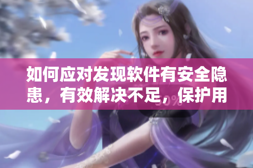 如何应对发现软件有安全隐患，有效解决不足，保护用户信息？