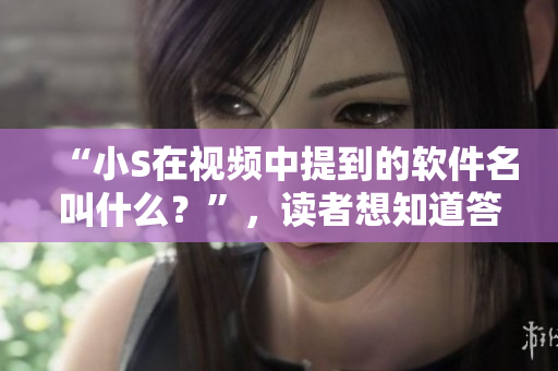 “小S在视频中提到的软件名叫什么？”，读者想知道答案