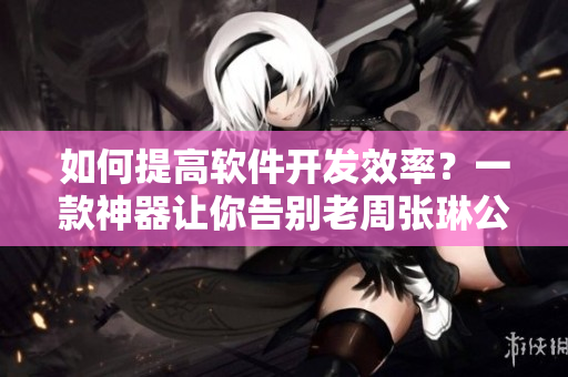 如何提高软件开发效率？一款神器让你告别老周张琳公交车！