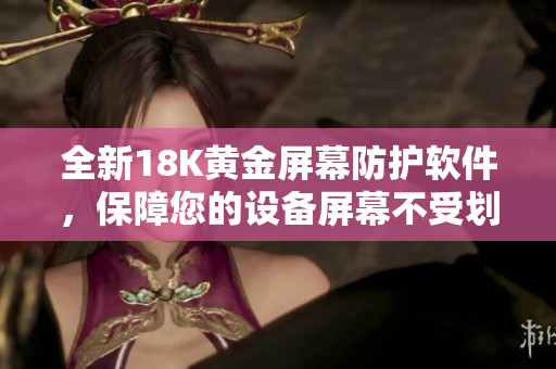 全新18K黄金屏幕防护软件，保障您的设备屏幕不受划痕侵害