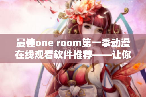 最佳one room第一季动漫在线观看软件推荐——让你随时随地畅享精彩 