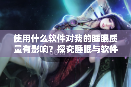 使用什么软件对我的睡眠质量有影响？探究睡眠与软件关系的重要性