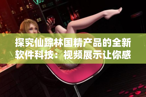 探究仙踪林国精产品的全新软件科技：视频展示让你感受完美体验