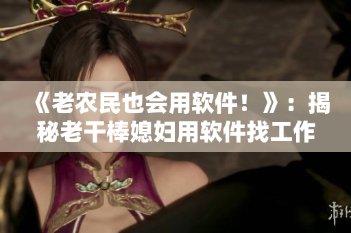 《老农民也会用软件！》：揭秘老干棒媳妇用软件找工作的经历（第几集）